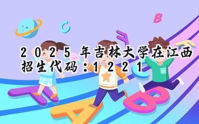 2025年吉林大学在江西招生代码：1221