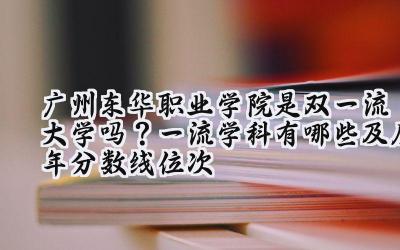 广州东华职业学院是双一流大学吗？一流学科有哪些及历年分数线位次