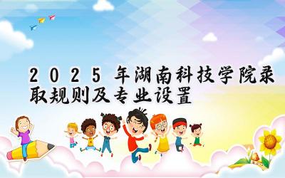 2025年湖南科技学院录取规则及专业设置
