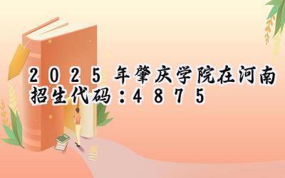 2025年肇庆学院在河南招生代码：4875