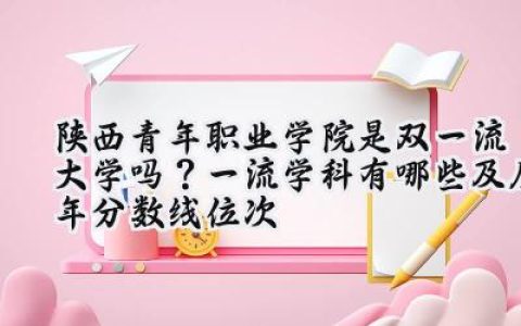 陕西青年职业学院是双一流大学吗？一流学科有哪些及历年分数线位次