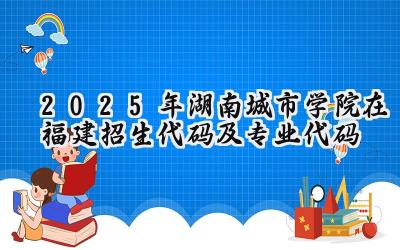 2025年湖南城市学院在福建招生代码及专业代码