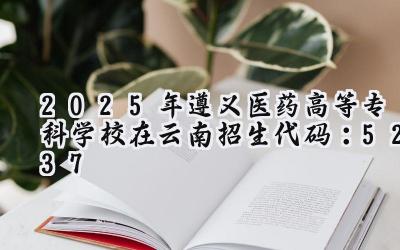 2025年遵义医药高等专科学校在云南招生代码：5237