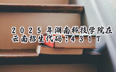 2025年湖南科技学院在云南招生代码：4317