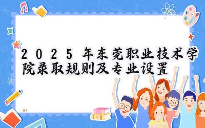 2025年东莞职业技术学院录取规则及专业设置