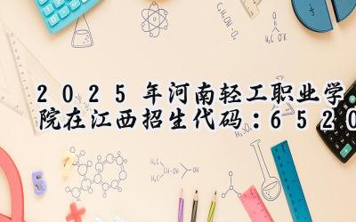 2025年河南轻工职业学院在江西招生代码：6520