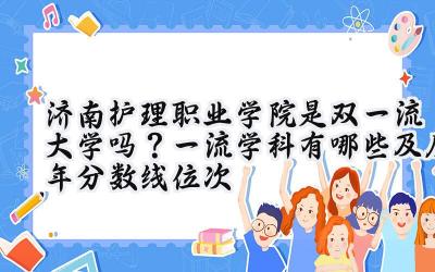 济南护理职业学院是双一流大学吗？一流学科有哪些及历年分数线位次