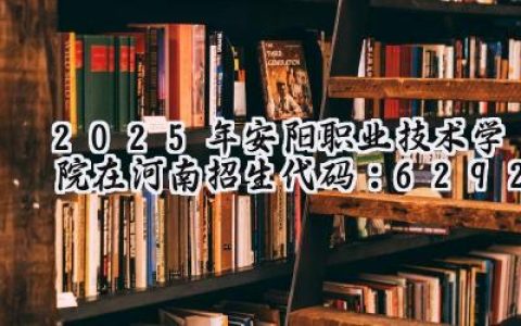 2025年安阳职业技术学院在河南招生代码：6292