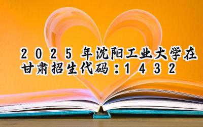 2025年沈阳工业大学在甘肃招生代码：1432