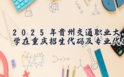 2025年贵州交通职业大学在重庆招生代码及专业代码