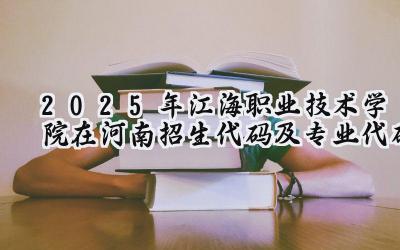 2025年江海职业技术学院在河南招生代码及专业代码