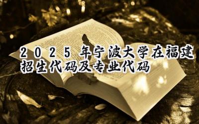 2025年宁波大学在福建招生代码及专业代码