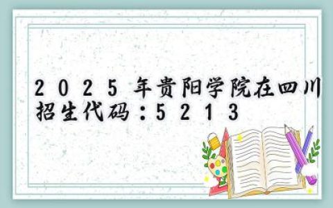 2025年贵阳学院在四川招生代码：5213