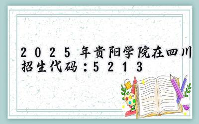 2025年贵阳学院在四川招生代码：5213