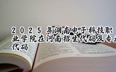2025年湖南电子科技职业学院在河南招生代码及专业代码