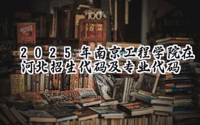 2025年南京工程学院在河北招生代码及专业代码