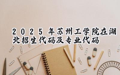 2025年苏州工学院在湖北招生代码及专业代码