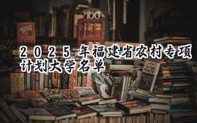 2025年福建省农村专项计划大学名单