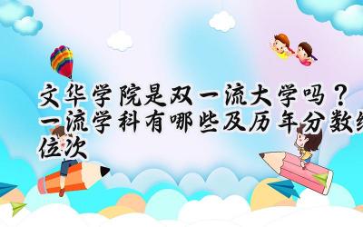 文华学院是双一流大学吗？一流学科有哪些及历年分数线位次
