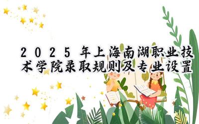 2025年上海南湖职业技术学院录取规则及专业设置