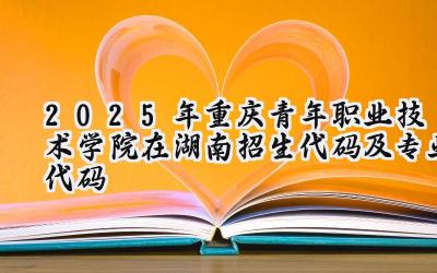 2025年重庆青年职业技术学院在湖南招生代码及专业代码