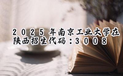 2025年南京工业大学在陕西招生代码：3008