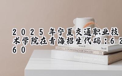 2025年宁夏交通职业技术学院在青海招生代码：6260