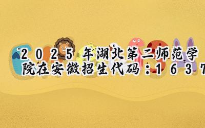 2025年湖北第二师范学院在安徽招生代码：1637