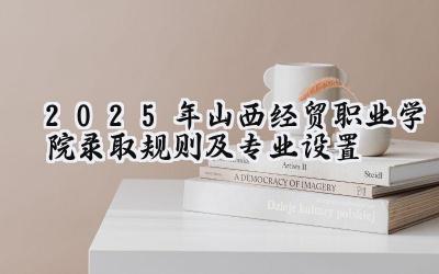 2025年山西经贸职业学院录取规则及专业设置