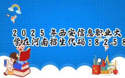 2025年西安信息职业大学在河南招生代码：8258