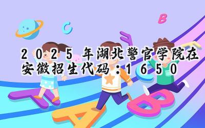 2025年湖北警官学院在安徽招生代码：1650