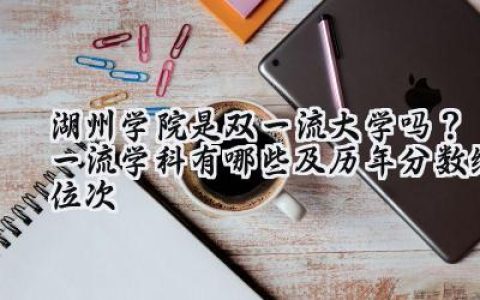 湖州学院是双一流大学吗？一流学科有哪些及历年分数线位次