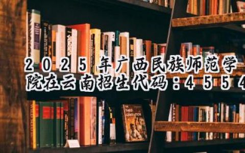 2025年广西民族师范学院在云南招生代码：4554