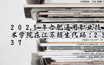 2025年合肥通用职业技术学院在江苏招生代码：2337