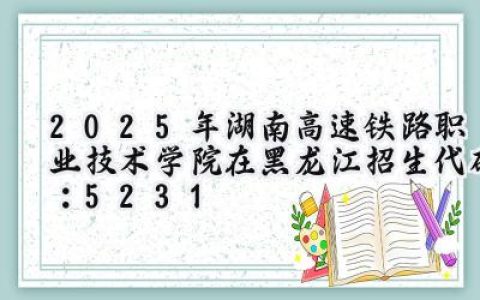 2025年湖南高速铁路职业技术学院在黑龙江招生代码：5231
