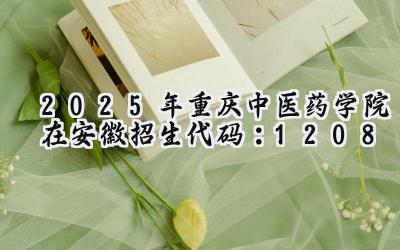 2025年重庆中医药学院在安徽招生代码：1208