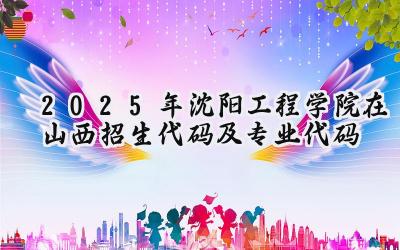 2025年沈阳工程学院在山西招生代码及专业代码