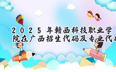 2025年赣西科技职业学院在广西招生代码及专业代码