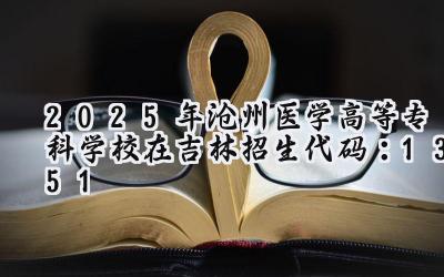 2025年沧州医学高等专科学校在吉林招生代码：1351