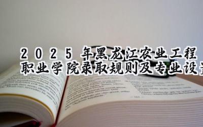 2025年黑龙江农业工程职业学院录取规则及专业设置