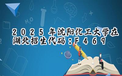 2025年沈阳化工大学在湖北招生代码：F469