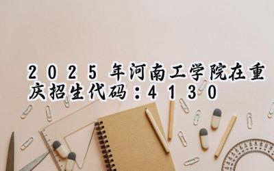 2025年河南工学院在重庆招生代码：4130