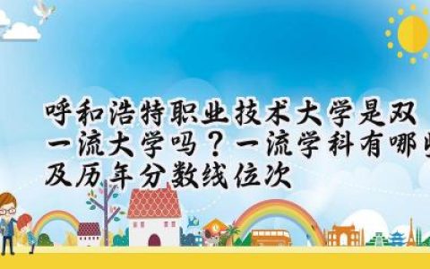 呼和浩特职业技术大学是双一流大学吗？一流学科有哪些及历年分数线位次