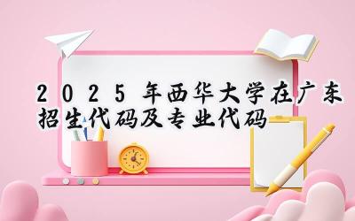2025年西华大学在广东招生代码及专业代码