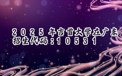 2025年吉首大学在广东招生代码：10531