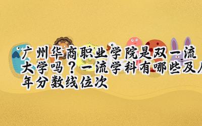 广州华商职业学院是双一流大学吗？一流学科有哪些及历年分数线位次