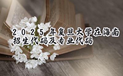 2025年复旦大学在海南招生代码及专业代码