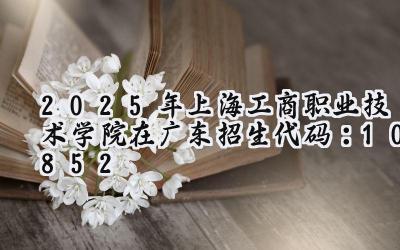 2025年上海工商职业技术学院在广东招生代码：10852