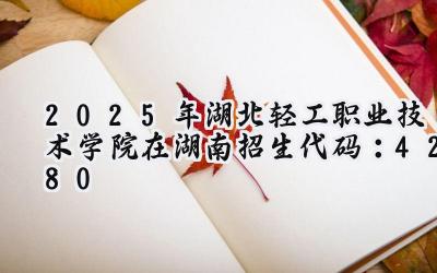 2025年湖北轻工职业技术学院在湖南招生代码：4280