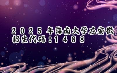 2025年海南大学在安徽招生代码：1488